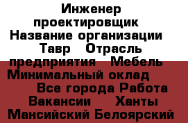 Инженер-проектировщик › Название организации ­ Тавр › Отрасль предприятия ­ Мебель › Минимальный оклад ­ 50 000 - Все города Работа » Вакансии   . Ханты-Мансийский,Белоярский г.